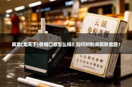 真龙(龙天下)香烟口感怎么样？如何辨别真假防套路？