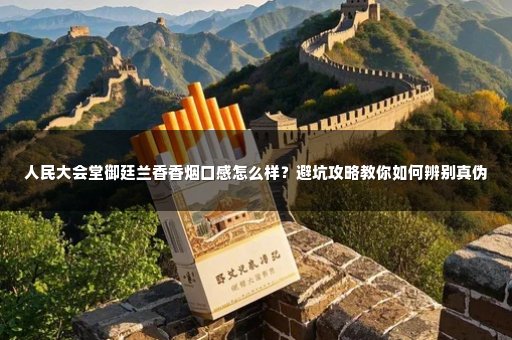 人民大会堂御廷兰香香烟口感怎么样？避坑攻略教你如何辨别真伪